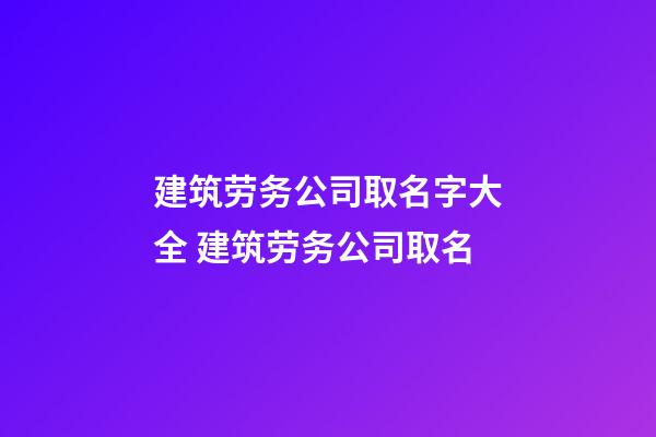 建筑劳务公司取名字大全 建筑劳务公司取名